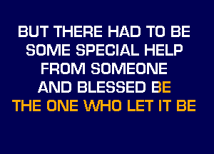 BUT THERE HAD TO BE
SOME SPECIAL HELP
FROM SOMEONE
AND BLESSED BE
THE ONE WHO LET IT BE