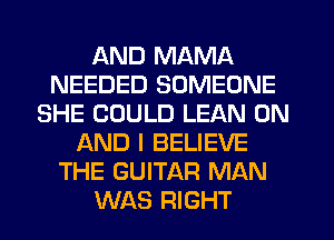 AND MAMA
NEEDED SOMEONE
SHE COULD LEAN ON
AND I BELIEVE
THE GUITAR MAN
WAS RIGHT