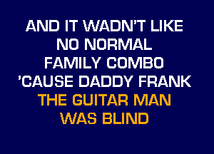 AND IT WADN'T LIKE
N0 NORMAL
FAMILY COMBO
'CAUSE DADDY FRANK
THE GUITAR MAN
WAS BLIND