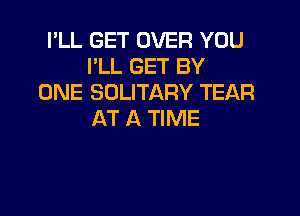 I'LL GET OVER YOU
I'LL GET BY
ONE SOLITARY TEAR

AT A TIME