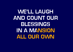 WE'LL LAUGH
AND COUNT OUR
BLESSINGS

IN A MANSION
ALL OUR OWN