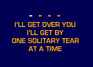 I'LL GET OVER YOU
I'LL GET BY

ONE SOLITARY TEAR
AT A TIME