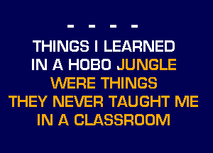 THINGS I LEARNED
IN A HOBO JUNGLE
WERE THINGS
THEY NEVER TAUGHT ME
IN A CLASSROOM