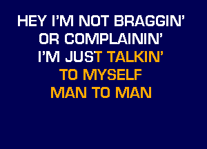 HEY I'M NOT BRAGGIN'
0R COMPLAINIM
I'M JUST TALKIN'

T0 MYSELF
MAN T0 MAN