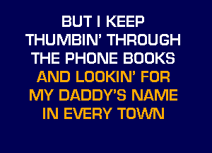 BUT I KEEP
THUMBIN' THROUGH
THE PHONE BOOKS
AND LOOKIN' FOR
MY DADDY'S NAME
IN EVERY TOWN