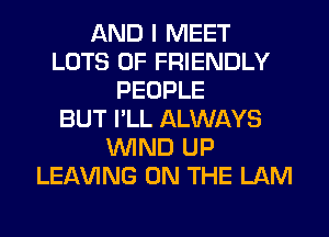 AND I MEET
LOTS OF FRIENDLY
PEOPLE
BUT I'LL ALWAYS
WIND UP
LEAVING ON THE LAM