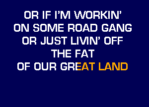 OR IF I'M WORKIM
ON SOME ROAD GANG
0R JUST LIVIN' OFF
THE FAT
OF OUR GREAT LAND