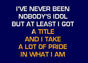 I'VE NEVER BEEN
NOBODYIS IDOL
BUT AT LEAST I GOT
A TITLE
AND I TAKE
A LOT OF PRIDE
IN WHAT I AM
