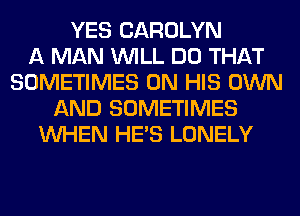 YES CAROLYN
A MAN WILL DO THAT
SOMETIMES ON HIS OWN
AND SOMETIMES
WHEN HE'S LONELY
