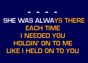 SHE WAS ALWAYS THERE
EACH TIME
I NEEDED YOU
HOLDIN' ON TO ME
LIKE I HELD ON TO YOU