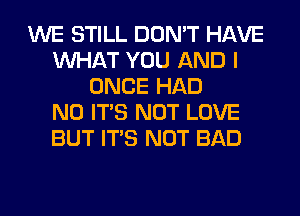 WE STILL DON'T HAVE
WHAT YOU AND I
ONCE HAD
N0 ITS NOT LOVE
BUT ITS NOT BAD