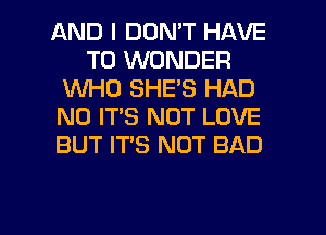 AND I DON'T HAVE
TO WONDER
1WHO SHE'S HAD
N0 IT'S NOT LOVE
BUT ITS NOT BAD

g