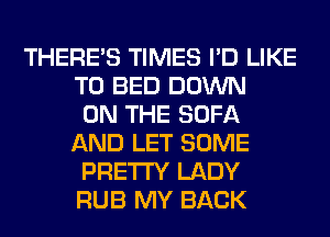 THERE'S TIMES I'D LIKE
TO BED DOWN
ON THE SOFA
AND LET SOME
PRETTY LADY
RUB MY BACK