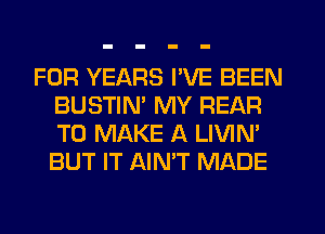FOR YEARS PVE BEEN
BUSTIN' MY REAR
TO MAKE A LIVIN'
BUT IT AIN'T MADE