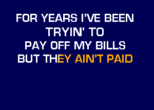 FOR YEARS I'VE BEEN

TRYIN TO
PAY OFF MY BILLS
BUT THEY AIN'T PAID