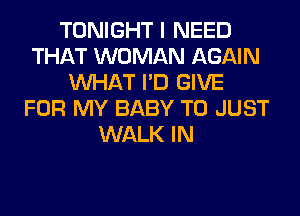 TONIGHT I NEED
THAT WOMAN AGAIN
WHAT I'D GIVE
FOR MY BABY T0 JUST
WALK IN