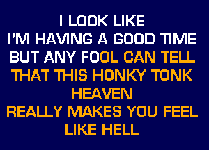 I LOOK LIKE
I'M Hl-W'ING A GOOD TIME
BUT ANY FOOL CAN TELL
THAT THIS HONKY TONK
HEAVEN
REALLY MAKES YOU FEEL
LIKE HELL