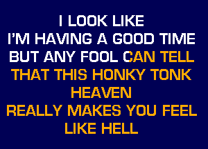 I LOOK LIKE
I'M Hl-W'ING A GOOD TIME
BUT ANY FOOL CAN TELL
THAT THIS HONKY TONK
HEAVEN
REALLY MAKES YOU FEEL
LIKE HELL