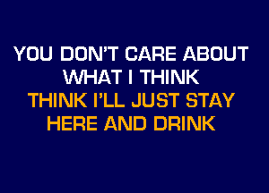 YOU DON'T CARE ABOUT
WHAT I THINK
THINK I'LL JUST STAY
HERE AND DRINK