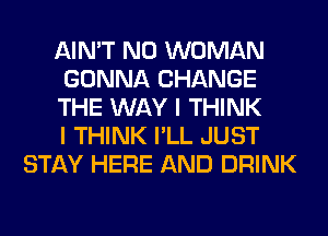 AIN'T N0 WOMAN

GONNA CHANGE

THE WAY I THINK

I THINK I'LL JUST
STAY HERE AND DRINK