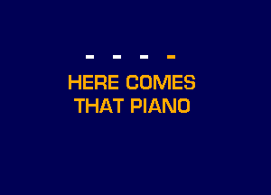 HERE COMES

THAT PIANO