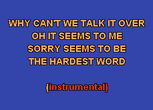 WHY CAN'T WE TALK IT OVER
OH IT SEEMS TO ME
SORRY SEEMS TO BE
THE HARDEST WORD