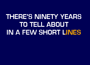 THERE'S NINETY YEARS
TO TELL ABOUT
IN A FEW SHORT LINES