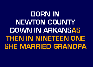 BORN IN
NEW'T'ON COUNTY
DOWN IN ARKANSAS
THEN IN NINETEEN ONE
SHE MARRIED GRANDPA
