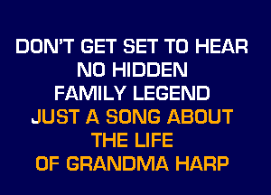 DON'T GET SET TO HEAR
NO HIDDEN
FAMILY LEGEND
JUST A SONG ABOUT
THE LIFE
OF GRANDMA HARP