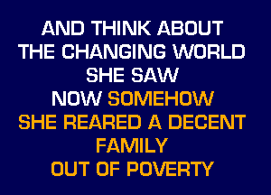 AND THINK ABOUT
THE CHANGING WORLD
SHE SAW
NOW SOMEHOW
SHE REARED A DECENT
FAMILY
OUT OF POVERTY