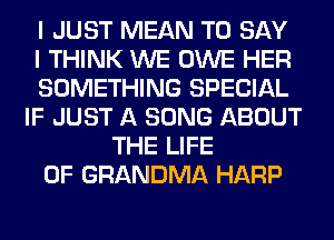 I JUST MEAN TO SAY
I THINK WE OWE HER
SOMETHING SPECIAL
IF JUST A SONG ABOUT
THE LIFE
OF GRANDMA HARP