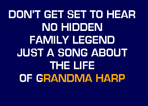 DON'T GET SET TO HEAR
NO HIDDEN
FAMILY LEGEND
JUST A SONG ABOUT
THE LIFE
OF GRANDMA HARP