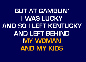 BUT AT GAMBLIN'
I WAS LUCKY
AND SO I LEFT KENTUCKY
AND LEFT BEHIND
MY WOMAN
AND MY KIDS