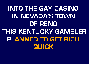 INTO THE GAY CASINO
IN NEVADA'S TOWN
OF RENO
THIS KENTUCKY GAMBLER
PLANNED TO GET RICH
QUICK