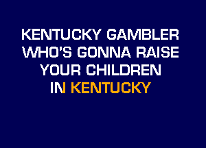 KENTUCKY GAMBLER
WHO'S GONNA RAISE
YOUR CHILDREN
IN KENTUCKY