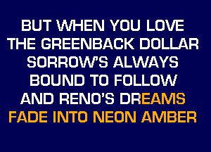 BUT WHEN YOU LOVE
THE GREENBACK DOLLAR
SORROWS ALWAYS
BOUND TO FOLLOW
AND RENO'S DREAMS
FADE INTO NEON AMBER