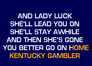 AND LADY LUCK
SHE'LL LEAD YOU ON
SHE'LL STAY AW-IILE

AND THEN SHE'S GONE
YOU BETTER GO ON HOME
KENTUCKY GAMBLER