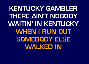 KENTUCKY GAMBLER
THERE AIN'T NOBODY
WAITIN' IN KENTUCKY
WHEN I RUN OUT
SOMEBODY ELSE
WALKED IN
