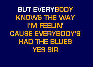 BUT EVERYBODY
KNOWS THE WAY
PM FEELIN'
CAUSE EVERYBODWS
HAD THE BLUES
YES SIR