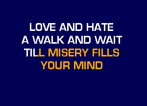 LOVE AND HATE
A WALK AND WAIT
TILL MISERY FILLS

YOUR MIND