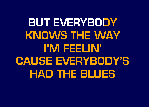 BUT EVERYBODY
KNOWS THE WAY
I'M FEELIN'
CAUSE EVERYBODY'S
HAD THE BLUES