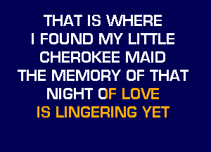 THAT IS WHERE
I FOUND MY LITI'LE
CHEROKEE MAID
THE MEMORY OF THAT
NIGHT OF LOVE
IS LINGERING YET