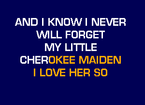 AND I KNDWI NEVER
VVlLL FORGET
MY LITTLE
CHEROKEE MAIDEN
I LOVE HER SO