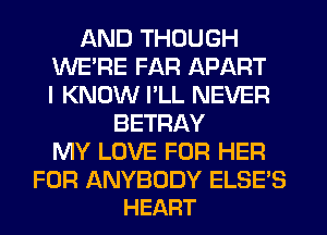 AND THOUGH
WERE FAR APART
I KNOW I'LL NEVER

BETRAY
MY LOVE FOR HER

FOR ANYBODY ELSE'S
HEART