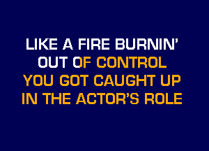 LIKE A FIRE BURNIN'
OUT OF CONTROL
YOU GOT CAUGHT UP
IN THE ACTORS ROLE