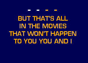 BUT THAT'S ALL
IN THE MOVIES
THAT WONT HAPPEN
TO YOU YOU AND I