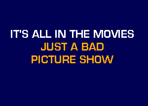 ITS ALL IN THE MOVIES
JUST A BAD

PICTURE SHOW