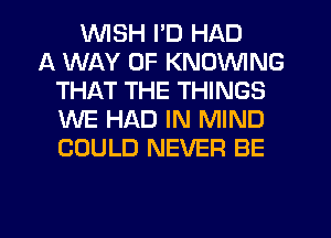 WISH I'D HAD
A WAY OF KNOVVING
THAT THE THINGS
WE HAD IN MIND
COULD NEVER BE