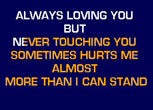 ALWAYS LOVING YOU
BUT
NEVER TOUCHING YOU
SOMETIMES HURTS ME
ALMOST
MORE THAN I CAN STAND