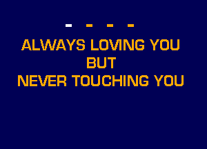 ALWAYS LOVING YOU
BUT

NEVER TOUCHING YOU